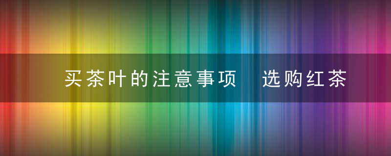 买茶叶的注意事项 选购红茶的注意事项